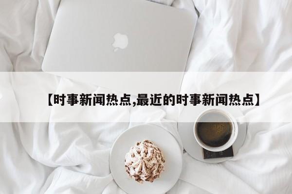 【时事新闻热点,最近的时事新闻热点】