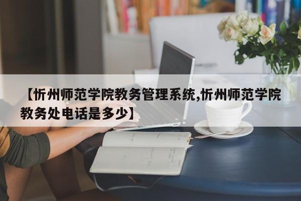 【忻州师范学院教务管理系统,忻州师范学院教务处电话是多少】