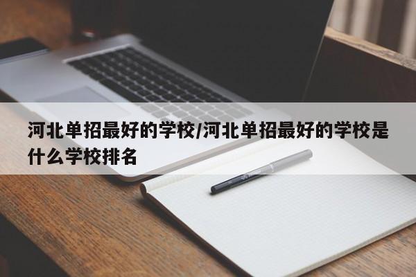 河北单招最好的学校/河北单招最好的学校是什么学校排名