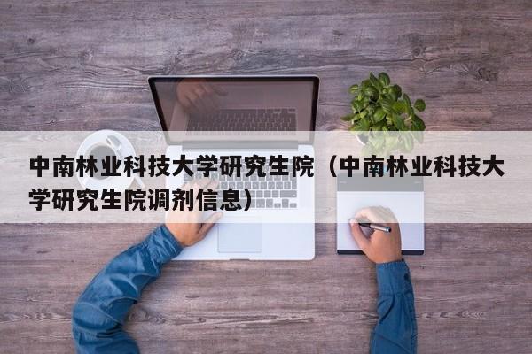 中南林业科技大学研究生院(中南林业科技大学研究生院调剂信息)