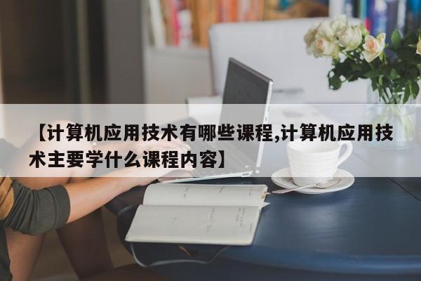 【计算机应用技术有哪些课程,计算机应用技术主要学什么课程内容】