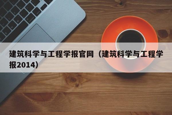 建筑科学与工程学报官网(建筑科学与工程学报2014)