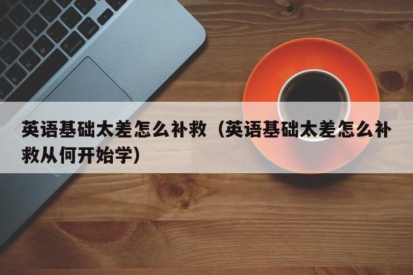 英语基础太差怎么补救(英语基础太差怎么补救从何开始学)
