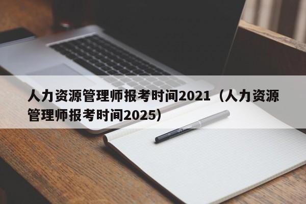 人力资源管理师报考时间2021(人力资源管理师报考时间2025)