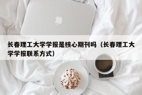 长春理工大学学报是核心期刊吗(长春理工大学学报联系方式)