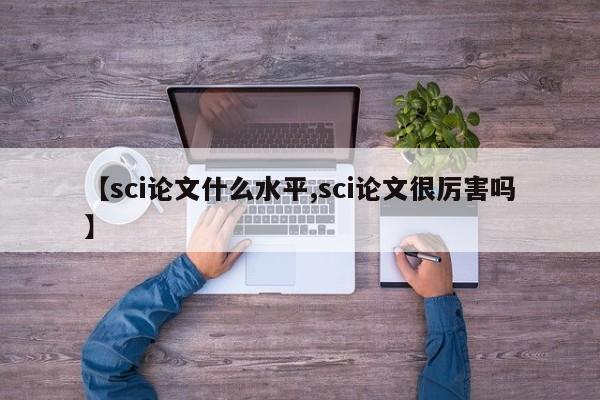 【sci论文什么水平,sci论文很厉害吗】