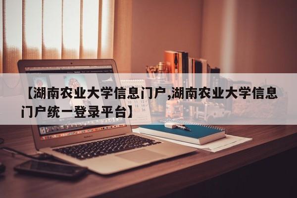 【湖南农业大学信息门户,湖南农业大学信息门户统一登录平台】