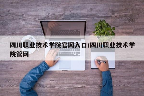 四川职业技术学院官网入口/四川职业技术学院管网