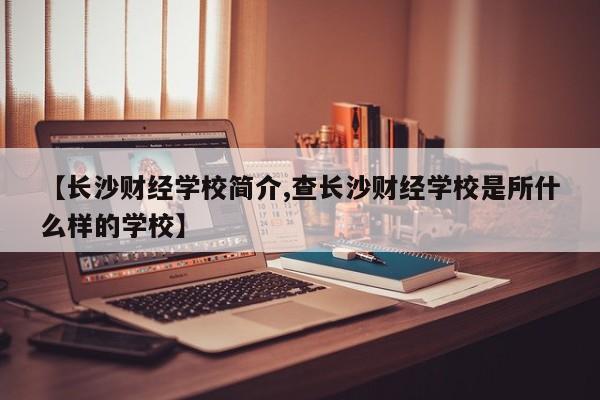 【长沙财经学校简介,查长沙财经学校是所什么样的学校】