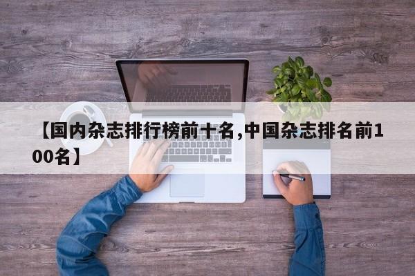 【国内杂志排行榜前十名,中国杂志排名前100名】