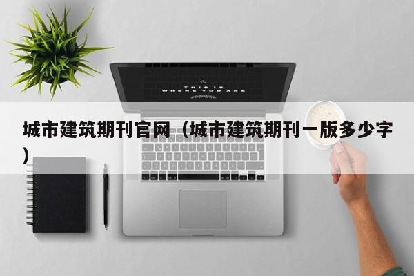 城市建筑期刊官网(城市建筑期刊一版多少字)