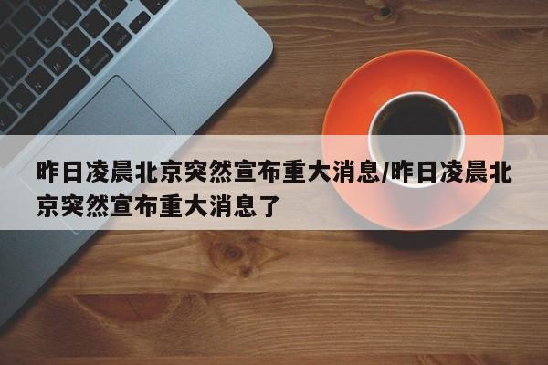 昨日凌晨北京突然宣布重大消息/昨日凌晨北京突然宣布重大消息了