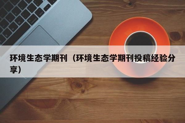 环境生态学期刊(环境生态学期刊投稿经验分享)
