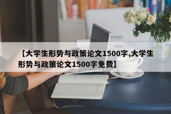 【大学生形势与政策论文1500字,大学生形势与政策论文1500字免费】