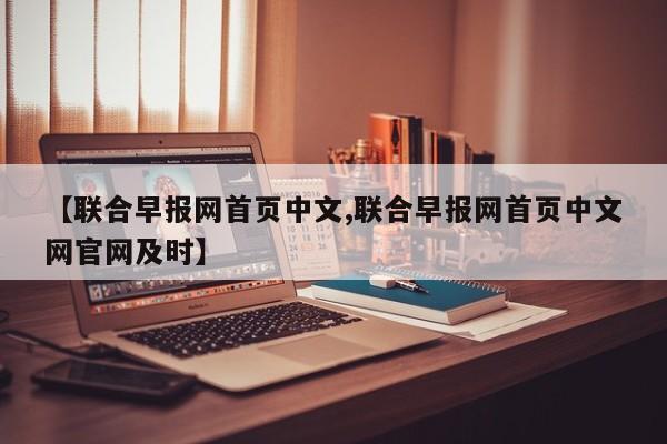 【联合早报网首页中文,联合早报网首页中文网官网及时】