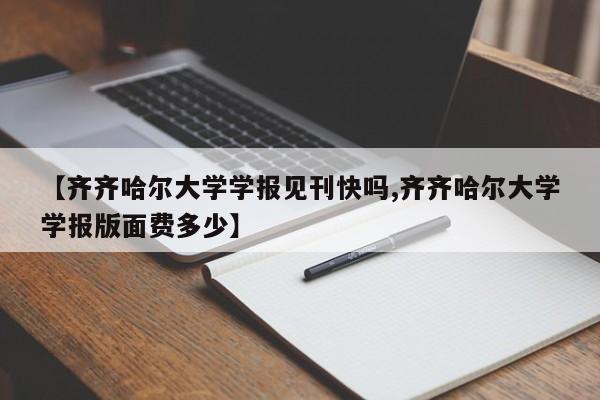 【齐齐哈尔大学学报见刊快吗,齐齐哈尔大学学报版面费多少】