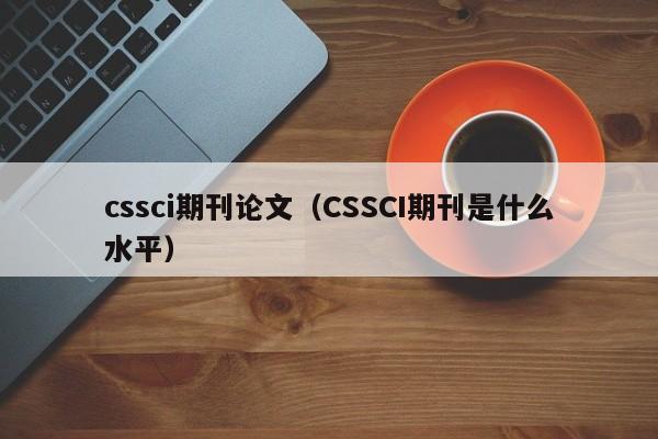 cssci期刊论文(CSSCI期刊是什么水平)