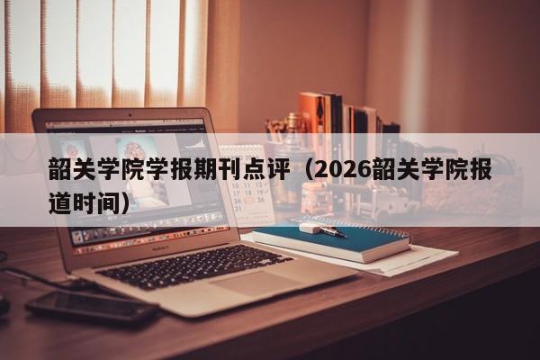 韶关学院学报期刊点评(2026韶关学院报道时间)