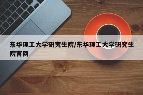 东华理工大学研究生院/东华理工大学研究生院官网