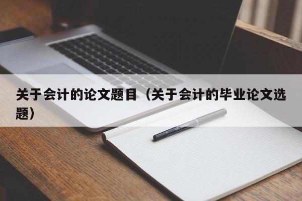关于会计的论文题目(关于会计的毕业论文选题)