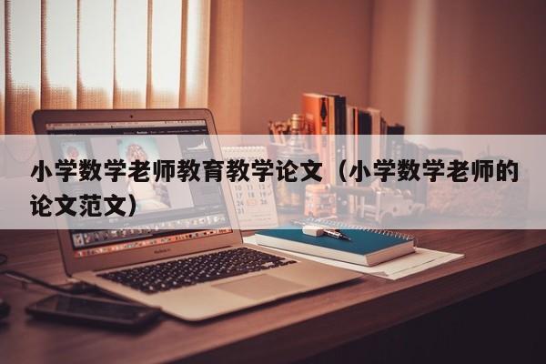 小学数学老师教育教学论文(小学数学老师的论文范文)