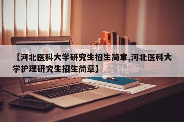【河北医科大学研究生招生简章,河北医科大学护理研究生招生简章】