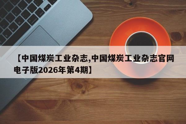 【中国煤炭工业杂志,中国煤炭工业杂志官网电子版2026年第4期】