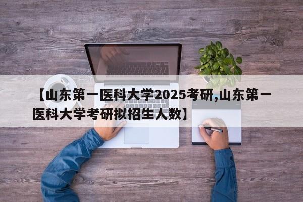 【山东第一医科大学2025考研,山东第一医科大学考研拟招生人数】