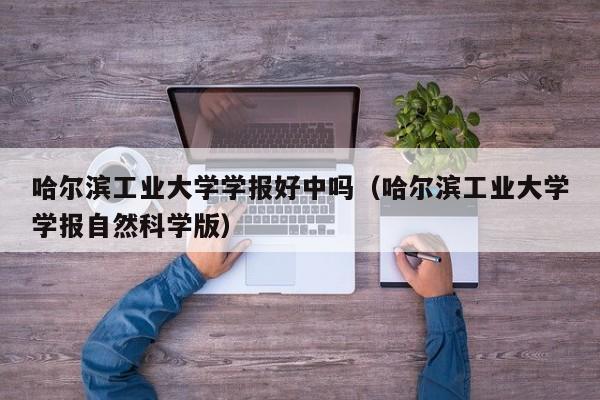 哈尔滨工业大学学报好中吗(哈尔滨工业大学学报自然科学版)