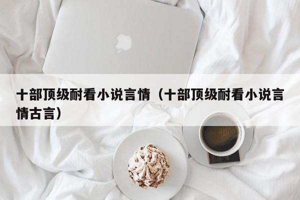 十部顶级耐看小说言情(十部顶级耐看小说言情古言)