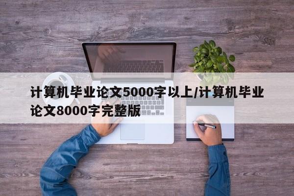 计算机毕业论文5000字以上/计算机毕业论文8000字完整版