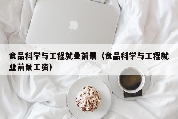 食品科学与工程就业前景(食品科学与工程就业前景工资)