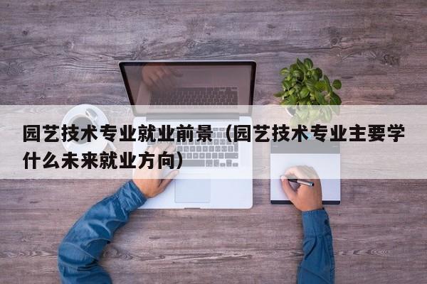 园艺技术专业就业前景(园艺技术专业主要学什么未来就业方向)