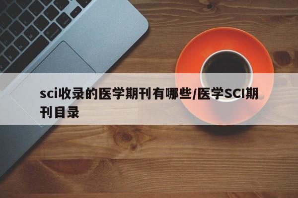sci收录的医学期刊有哪些/医学SCI期刊目录