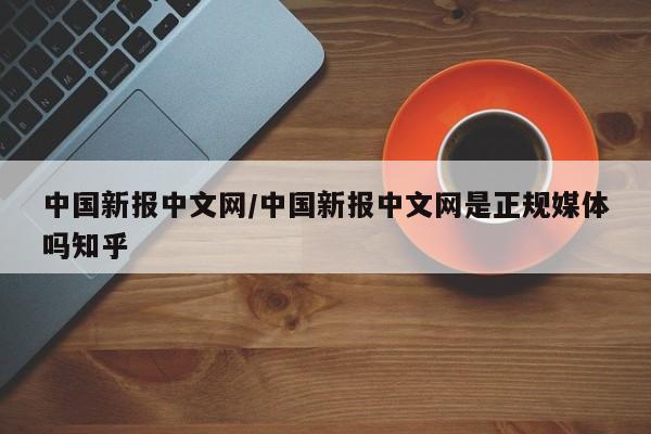 中国新报中文网/中国新报中文网是正规媒体吗知乎