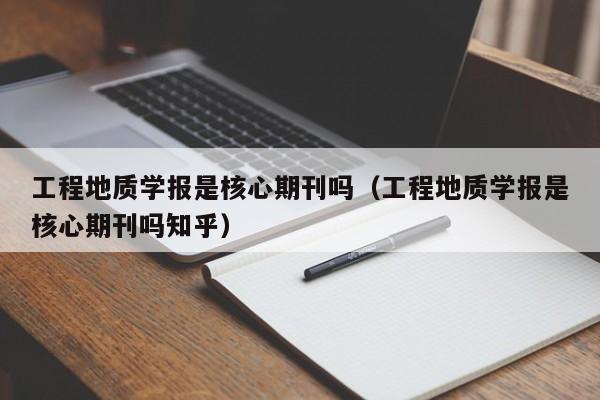 工程地质学报是核心期刊吗(工程地质学报是核心期刊吗知乎)