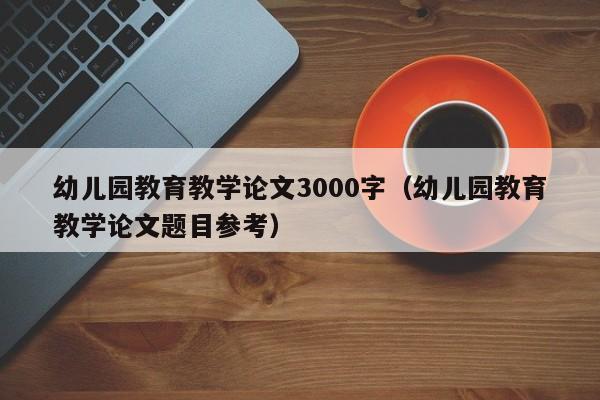 幼儿园教育教学论文3000字(幼儿园教育教学论文题目参考)