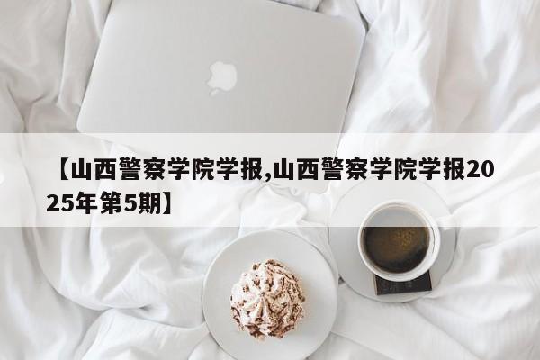 【山西警察学院学报,山西警察学院学报2025年第5期】