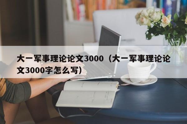 大一军事理论论文3000(大一军事理论论文3000字怎么写)