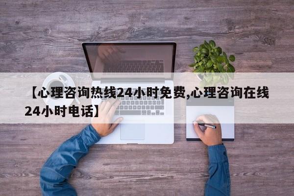 【心理咨询热线24小时免费,心理咨询在线24小时电话】