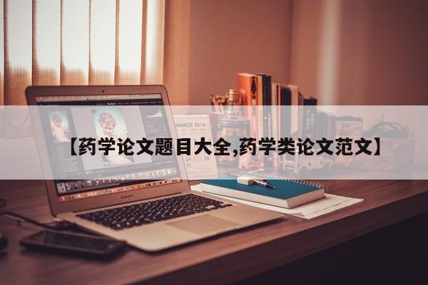 【药学论文题目大全,药学类论文范文】