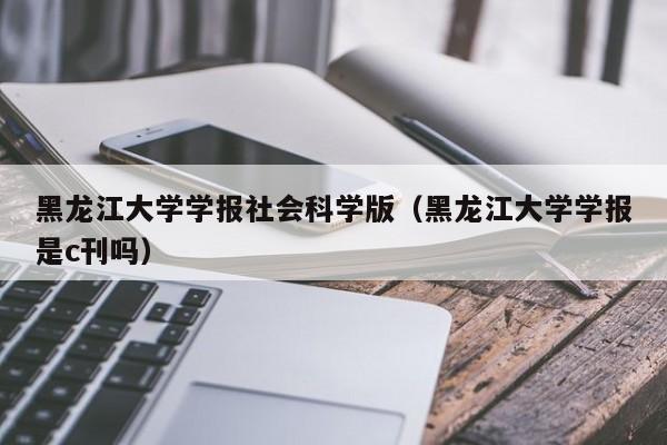黑龙江大学学报社会科学版(黑龙江大学学报是c刊吗)