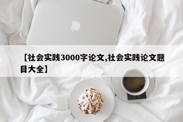 【社会实践3000字论文,社会实践论文题目大全】