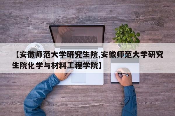 【安徽师范大学研究生院,安徽师范大学研究生院化学与材料工程学院】