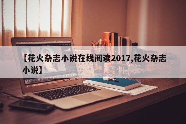 【花火杂志小说在线阅读2017,花火杂志 小说】