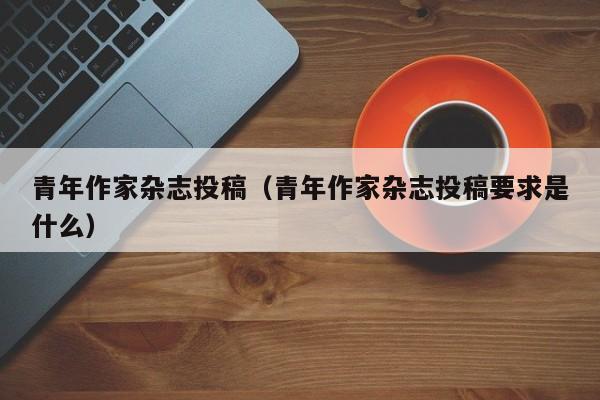 青年作家杂志投稿(青年作家杂志投稿要求是什么)