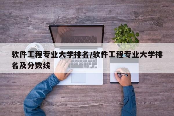 软件工程专业大学排名/软件工程专业大学排名及分数线