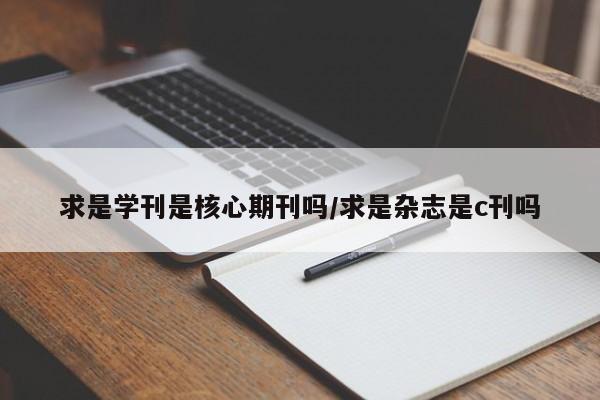 求是学刊是核心期刊吗/求是杂志是c刊吗