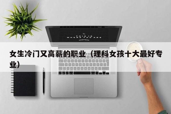 女生冷门又高薪的职业(理科女孩十大最好专业)