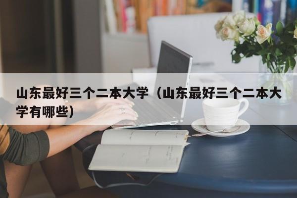 山东最好三个二本大学(山东最好三个二本大学有哪些)